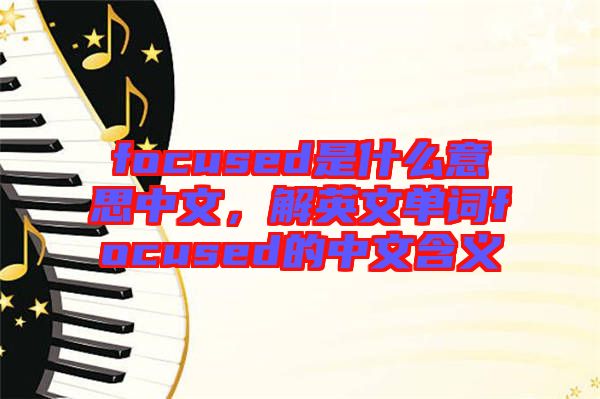 focused是什么意思中文，解英文單詞focused的中文含義