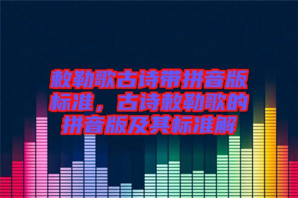 敕勒歌古詩帶拼音版標(biāo)準(zhǔn)，古詩敕勒歌的拼音版及其標(biāo)準(zhǔn)解