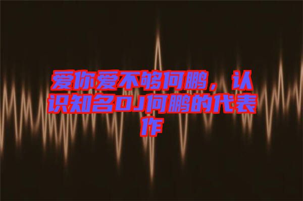 愛你愛不夠何鵬，認(rèn)識(shí)知名DJ何鵬的代表作