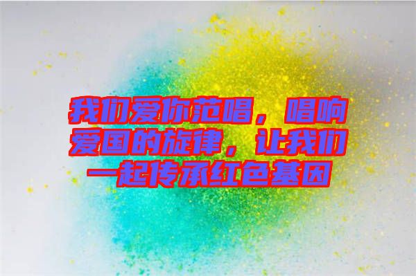 我們愛你范唱，唱響愛國的旋律，讓我們一起傳承紅色基因