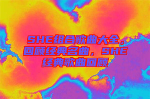 SHE組合歌曲大全，回顧經(jīng)典名曲，SHE經(jīng)典歌曲回顧