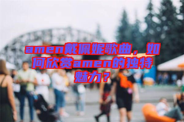 amen戴佩妮歌曲，如何欣賞amen的獨(dú)特魅力？
