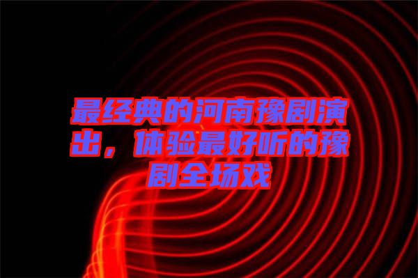 最經(jīng)典的河南豫劇演出，體驗(yàn)最好聽的豫劇全場(chǎng)戲