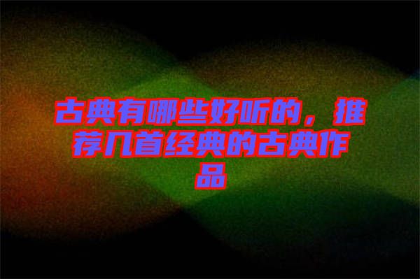 古典有哪些好聽的，推薦幾首經(jīng)典的古典作品