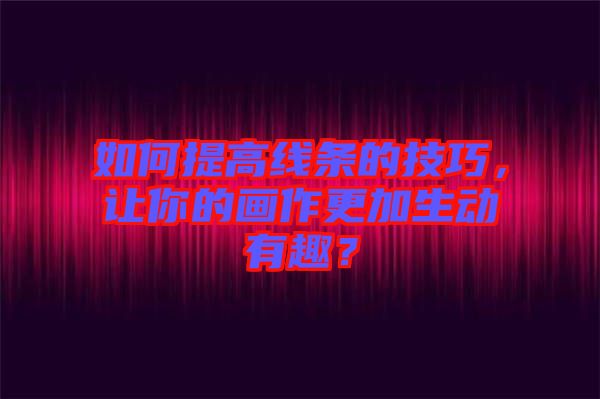 如何提高線條的技巧，讓你的畫作更加生動有趣？
