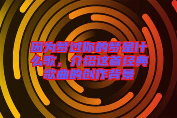 因?yàn)閴暨^你的夢是什么歌，介紹這首經(jīng)典歌曲的創(chuàng)作背景
