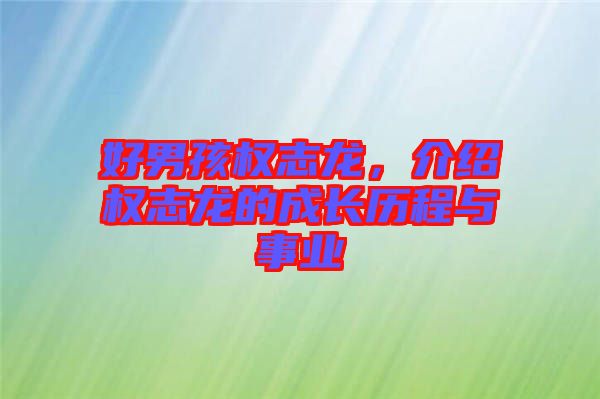好男孩權(quán)志龍，介紹權(quán)志龍的成長(zhǎng)歷程與事業(yè)