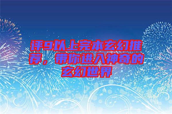 評(píng)9以上完本玄幻推薦，帶你進(jìn)入神奇的玄幻世界