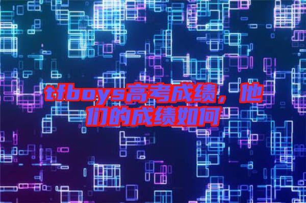 tfboys高考成績，他們的成績如何