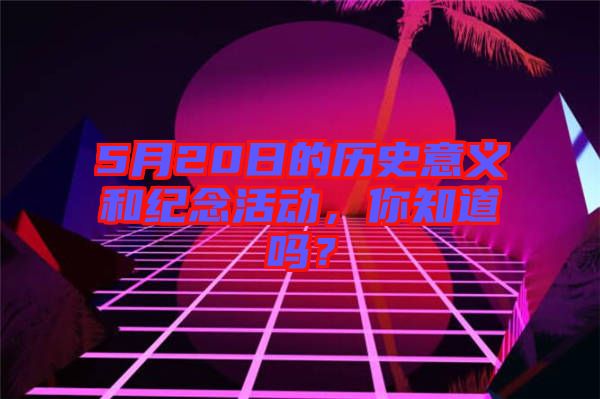 5月20日的歷史意義和紀(jì)念活動(dòng)，你知道嗎？