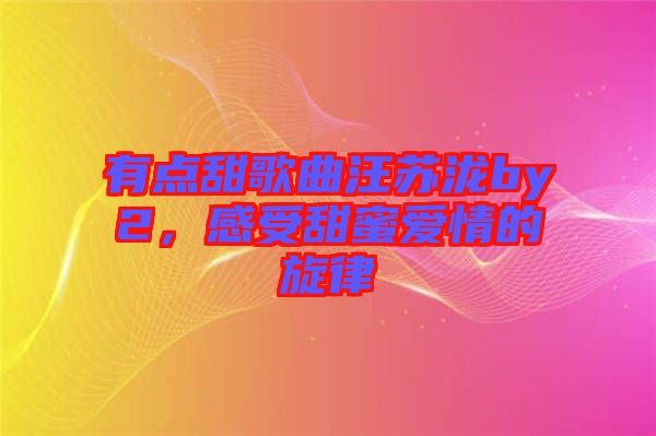 有點(diǎn)甜歌曲汪蘇瀧by2，感受甜蜜愛情的旋律