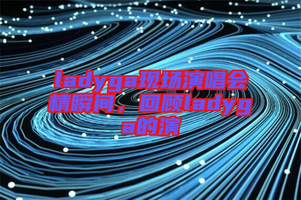 ladyga現(xiàn)場演唱會精瞬間，回顧ladyga的演