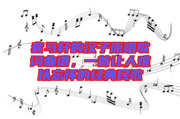 套馬桿的漢子原唱歌詞曲譜，一首讓人難以忘懷的經(jīng)典民歌