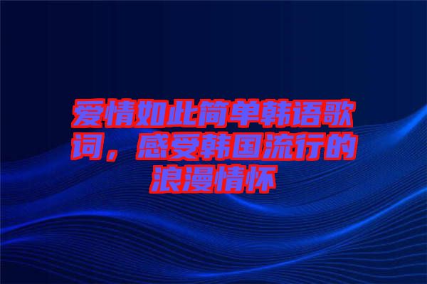 愛(ài)情如此簡(jiǎn)單韓語(yǔ)歌詞，感受韓國(guó)流行的浪漫情懷