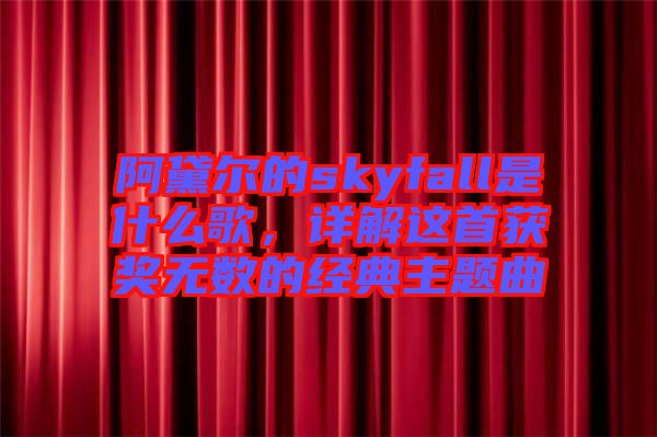 阿黛爾的skyfall是什么歌，詳解這首獲獎無數(shù)的經(jīng)典主題曲
