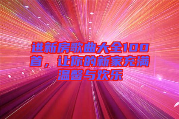 進(jìn)新房歌曲大全100首，讓你的新家充滿溫馨與歡樂