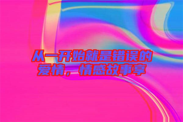 從一開(kāi)始就是錯(cuò)誤的愛(ài)情，情感故事享