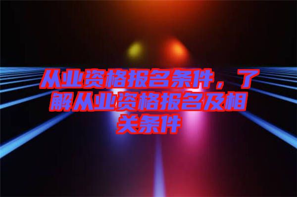 從業(yè)資格報(bào)名條件，了解從業(yè)資格報(bào)名及相關(guān)條件