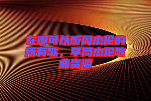 在哪可以聽周杰倫的所有歌，享周杰倫歌曲資源