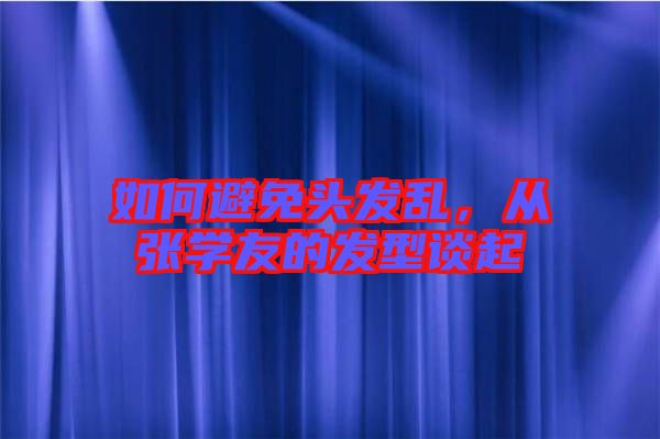 如何避免頭發(fā)亂，從張學(xué)友的發(fā)型談起