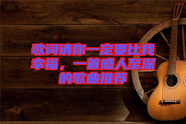 歌詞請(qǐng)你一定要比我幸福，一首感人至深的歌曲推薦