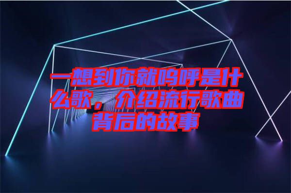 一想到你就嗚呼是什么歌，介紹流行歌曲背后的故事