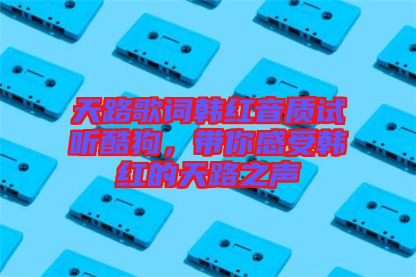 天路歌詞韓紅音質(zhì)試聽酷狗，帶你感受韓紅的天路之聲