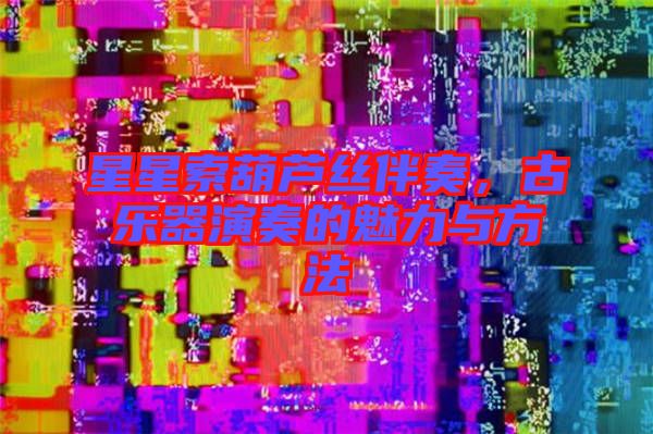 星星索葫蘆絲伴奏，古樂器演奏的魅力與方法