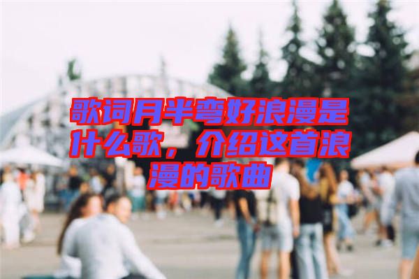 歌詞月半彎好浪漫是什么歌，介紹這首浪漫的歌曲