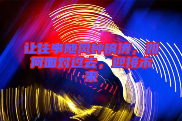 讓往事隨風(fēng)鐘鎮(zhèn)濤，如何面對過去，迎接未來
