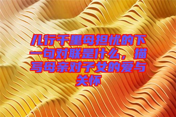 兒行千里母擔(dān)憂的下一句對聯(lián)是什么，描寫母親對子女的愛與關(guān)懷