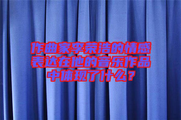 作曲家李榮浩的情感表達(dá)在他的音樂作品中體現(xiàn)了什么？
