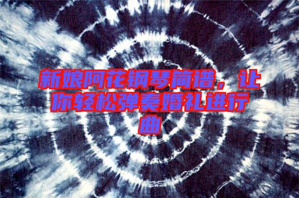 新娘阿花鋼琴簡(jiǎn)譜，讓你輕松彈奏婚禮進(jìn)行曲