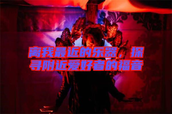 離我最近的樂器，探尋附近愛好者的福音
