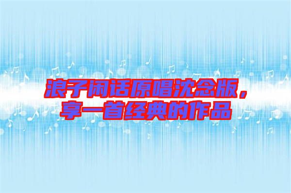 浪子閑話原唱沈念版，享一首經(jīng)典的作品