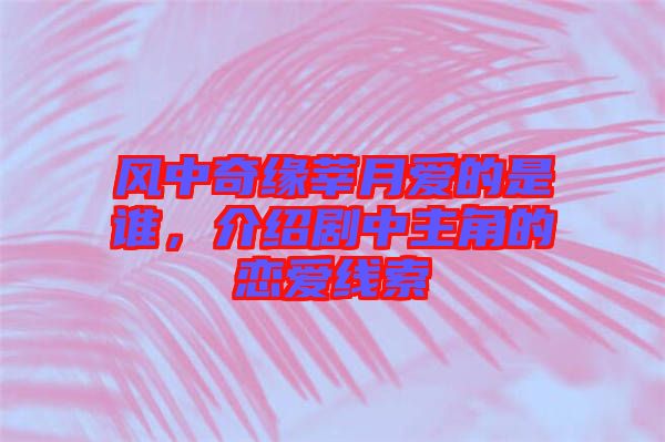 風(fēng)中奇緣莘月愛的是誰，介紹劇中主角的戀愛線索