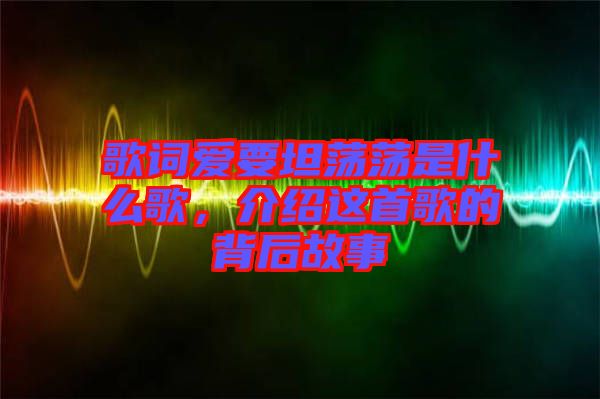 歌詞愛要坦蕩蕩是什么歌，介紹這首歌的背后故事