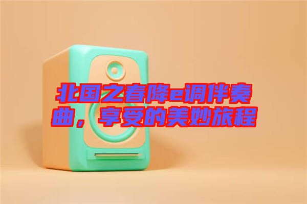 北國之春降e調(diào)伴奏曲，享受的美妙旅程