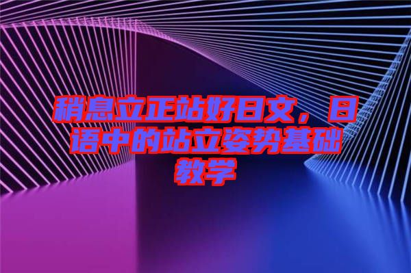 稍息立正站好日文，日語(yǔ)中的站立姿勢(shì)基礎(chǔ)教學(xué)