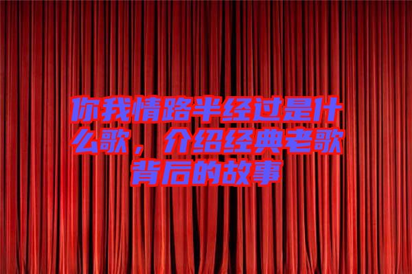 你我情路半經(jīng)過是什么歌，介紹經(jīng)典老歌背后的故事