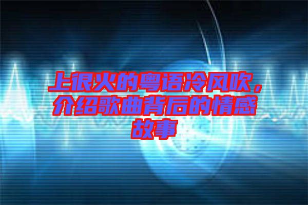 上很火的粵語冷風(fēng)吹，介紹歌曲背后的情感故事