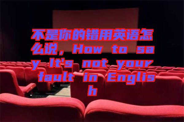 不是你的錯用英語怎么說，How to say It's not your fault in English