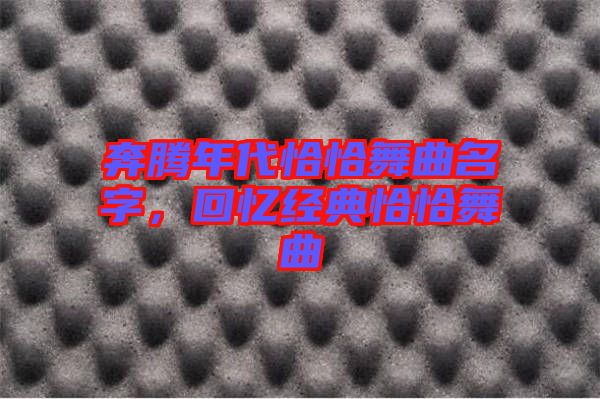 奔騰年代恰恰舞曲名字，回憶經(jīng)典恰恰舞曲
