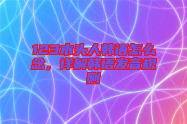 123木頭人韓語(yǔ)怎么念，詳解韓語(yǔ)發(fā)音規(guī)則