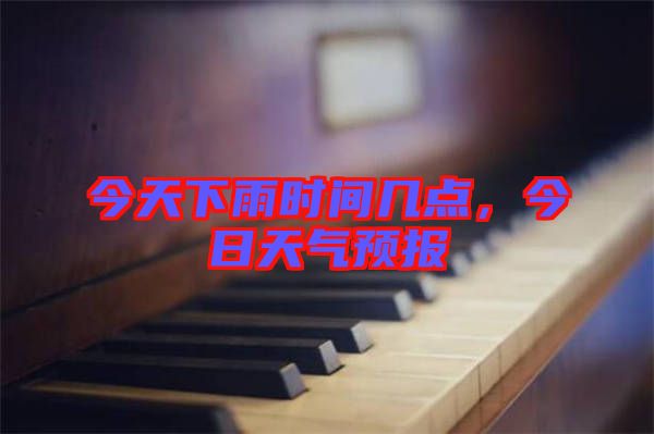 今天下雨時(shí)間幾點(diǎn)，今日天氣預(yù)報(bào)