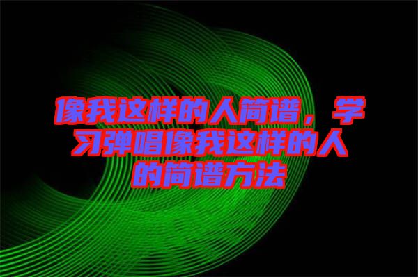 像我這樣的人簡譜，學習彈唱像我這樣的人的簡譜方法