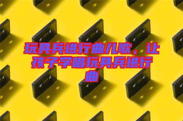 玩具兵進(jìn)行曲兒歌，讓孩子學(xué)唱玩具兵進(jìn)行曲