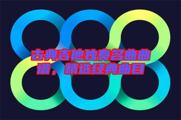 古典吉他獨(dú)奏名曲曲譜，精選經(jīng)典曲目