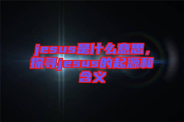 jesus是什么意思，探尋jesus的起源和含義