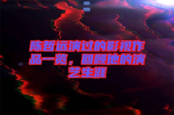 陳哲遠(yuǎn)演過(guò)的影視作品一覽，回顧他的演藝生涯